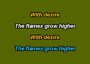 With desire
The Hames grow higher

With desire

The flames grow higher