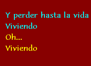 Y perder hasta la Vida

Viviendo
Oh...
Viviendo