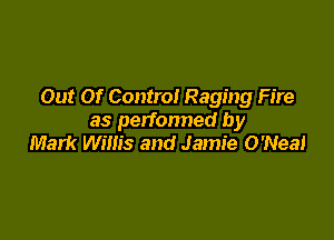 Out Of Control Raging Fire

as perfonned by
Mark Willis and Jamie O'Nea!