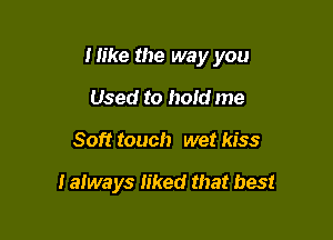 Mike the way you

Used to hold me
Soft touch wet kiss

I always liked that best