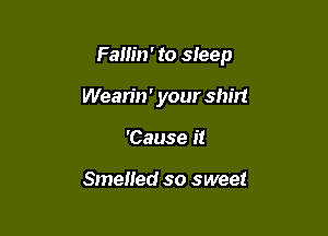 Fallin' to sleep

Wean'n ' your shirt
'Cause it

Smeiied so sweet