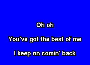 Oh oh

You've got the best of me

I keep on comin' back