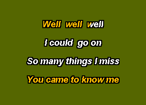 Well we we

I could go on

So many things Imiss

You came to knowme