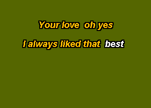 Your Iove oh yes

Ialways liked that best
