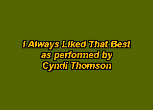 IAlways Liked That Best

as perfonned by
Cyndi Thomson