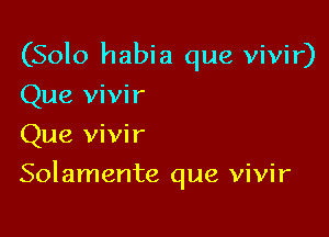 (Solo habia que vivir)
Que vivir

Que vivir
Solamente que vivir