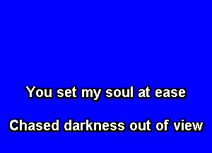 You set my soul at ease

Chased darkness out of view