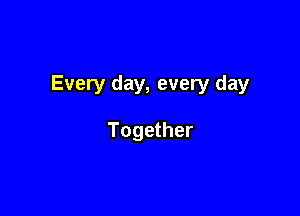 Every day, every day

Together