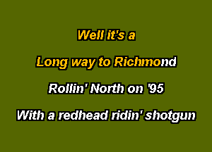 We it's a
Long way to Richmond

Rollin' Non!) on '95

With a redhead ridin'shotgun
