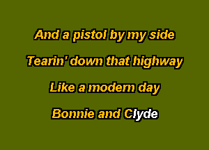 And a pistol by my side

Tearin' down that highway

Like a modem day

Bonnie and Clyde