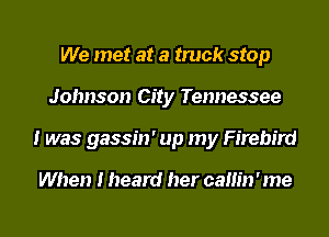 We met at a truck stop
Johnson City Tennessee
I was gassin' up my Firebird

When I heard her cam'n ' me