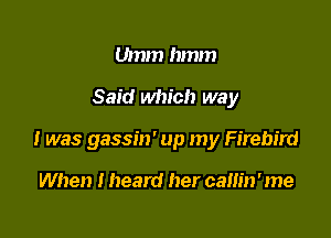 Umm hmm

Said which way

I was gassin' up my Firebird

When I heard her camn ' me