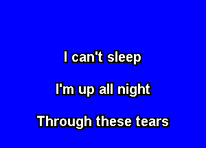 I can't sleep

I'm up all night

Through these tears