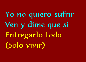 Yo no quiero sufrir

Ven y dime que si

Entregarlo todo
(Solo vivir)