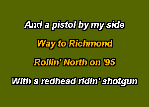 And a pistol by my side
Way to Richmond
Rollin'Nonh on '95

With a redhead ridin'shotgun