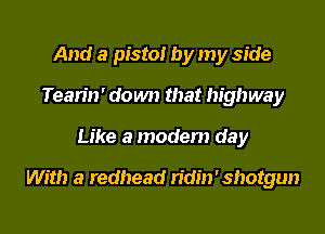 And a pistol by my side
Tearin' down that highway
Like a modern day

With a redhead ridin'shotgun