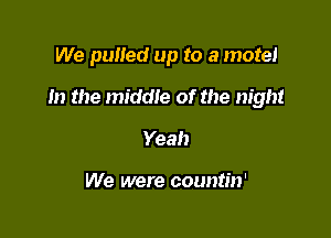 We pulled up to a motel

m the middle of the night

Yeah

We were countin'