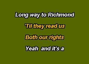 Long way to Richmond

'Ti! they read as

Both our n'ghts

Yeah and it's a
