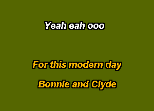 Yeah eah 000

For this modem da y

Bonnie and Clyde