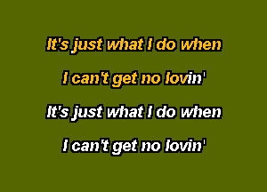 It's just what I do when

I can? get no iow'n'

lt'sjust what I do when

I can't get no tow'n'