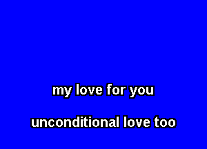 my love for you

unconditional love too