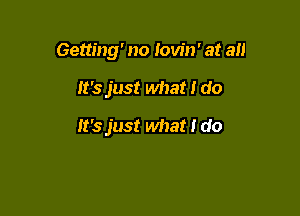 Getting' no Iovin' at all

It's just what I do

It's just what I do