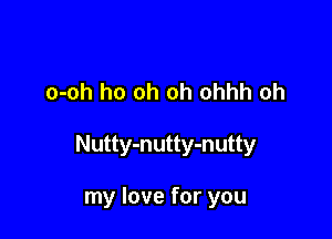o-oh ho oh oh ohhh oh

Nutty-nutty-nutty

my love for you