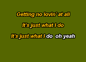 Getting no Iow'n' at all

It's just what I do

It's just what I do oh yeah