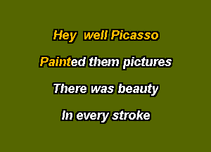 Hey we Picasso

Painted them pictures

There was beauty

In every stroke