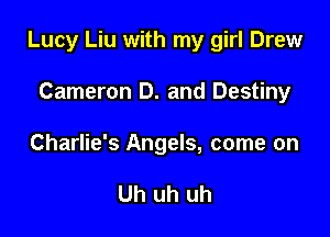 Lucy Liu with my girl Drew

Cameron D. and Destiny

Charlie's Angels, come on

Uh uh uh