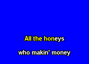 All the honeys

who makin' money