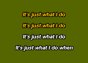 It's just what I do
It's just what I do
It's just what I do

It's just what I do when