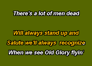 There's a lot of men dead

Will always stand up and
Salute we '1! always recognize

When we see Old Glory flyin'