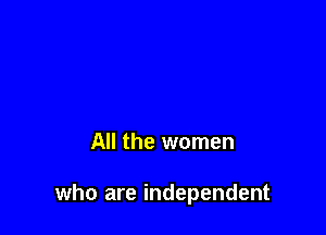 All the women

who are independent