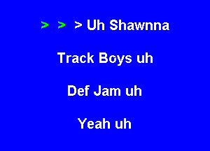 ?' Uh Shawnna

Track Boys uh

Def Jam uh

Yeah uh