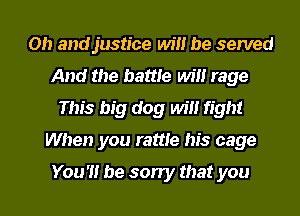 Oh and justice will be served
And the battle Wm rage
This big dog will fight
When you rattle his cage

You 'H be sorry that you