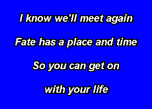 I know we '1! meet again

Fate has a place and time

So you can get on

with your life