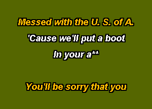 Messed with the U. S. ofA.
'Cause we '1! put a boot

In your aa

You'll be sorry that you