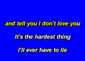 and tell you I don't love you

It's the hardest thing

I'll ever have to He