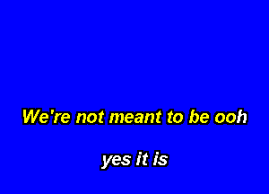 We're not meant to be ooh

yes it is