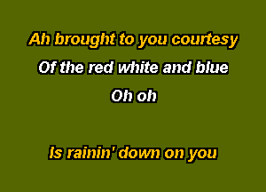Ah brought to you courtesy
Of the red white and blue
Oh oh

Is rainin' down on you