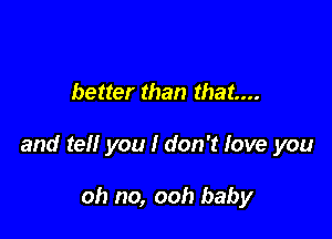 better than that...

and tell you I don't love you

oh no, ooh baby