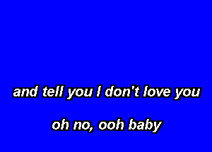 and tell you I don't love you

oh no, ooh baby