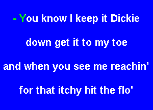 - You know I keep it Dickie
down get it to my toe
and when you see me reachin,

for that itchy hit the flo'