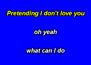 Pretending I don't love you

oh yeah

what can I do