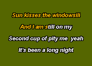 Sun kisses the windowsm

And I am still on my

Second cup of pity me yeah

it's been a long night