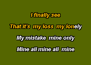 I finally see

That it's my loss my lonely

My mistake mine only

Mine a mine a mine