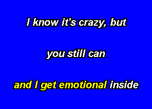 I know it's crazy, but

you still can

and I get emotional inside