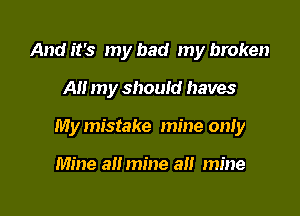 And it's my had my broken

All my should haves

My mistake mine only

Mine a mine a mine