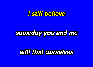 Istm believe

someday you and me

will find ourselves